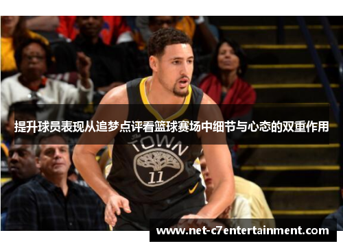 提升球员表现从追梦点评看篮球赛场中细节与心态的双重作用 提升球员表现从追梦点评看篮球赛场中细节与心态的双重作用