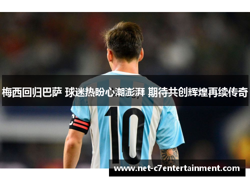 梅西回归巴萨 球迷热盼心潮澎湃 期待共创辉煌再续传奇 梅西回归巴萨 球迷热盼心潮澎湃 期待共创辉煌再续传奇