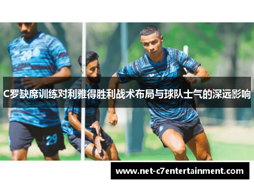 C罗缺席训练对利雅得胜利战术布局与球队士气的深远影响 C罗缺席训练对利雅得胜利战术布局与球队士气的深远影响