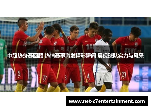 中超热身赛回顾 热情赛事激发精彩瞬间 展现球队实力与风采 中超热身赛回顾 热情赛事激发精彩瞬间 展现球队实力与风采