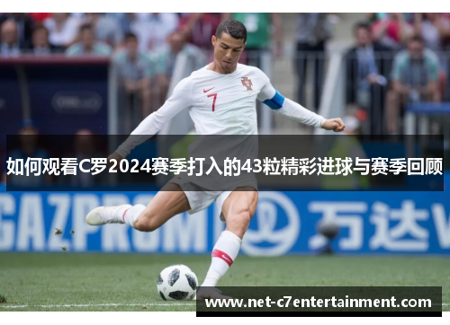 如何观看C罗2024赛季打入的43粒精彩进球与赛季回顾