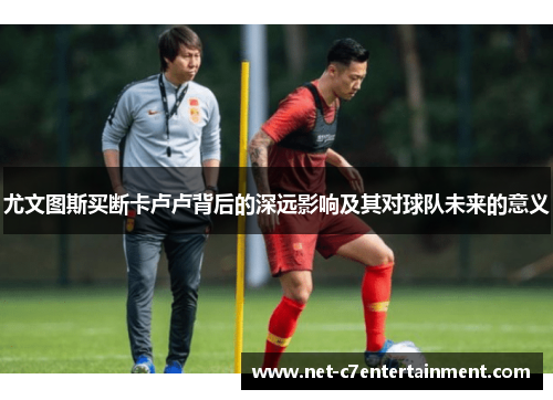尤文图斯买断卡卢卢背后的深远影响及其对球队未来的意义 尤文图斯买断卡卢卢背后的深远影响及其对球队未来的意义