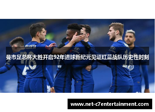 曼市足总杯大胜开启92年进球新纪元见证红蓝战队历史性时刻 曼市足总杯大胜开启92年进球新纪元见证红蓝战队历史性时刻