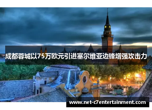 成都蓉城以75万欧元引进塞尔维亚边锋增强攻击力 成都蓉城以75万欧元引进塞尔维亚边锋增强攻击力