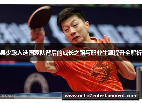 吴少聪入选国家队背后的成长之路与职业生涯提升全解析 吴少聪入选国家队背后的成长之路与职业生涯提升全解析