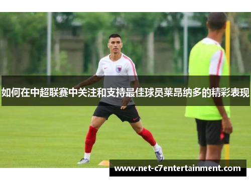 如何在中超联赛中关注和支持最佳球员莱昂纳多的精彩表现 如何在中超联赛中关注和支持最佳球员莱昂纳多的精彩表现