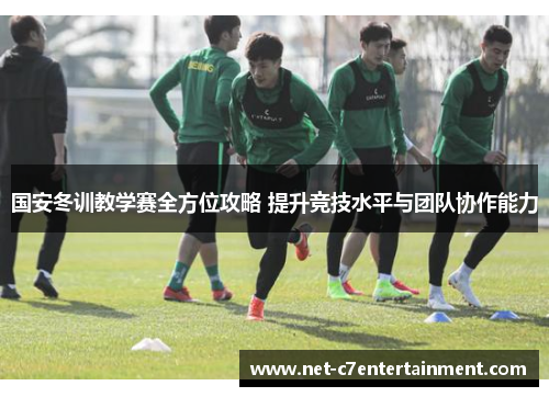 国安冬训教学赛全方位攻略 提升竞技水平与团队协作能力 国安冬训教学赛全方位攻略 提升竞技水平与团队协作能力
