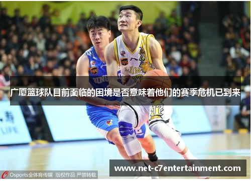 广厦篮球队目前面临的困境是否意味着他们的赛季危机已到来 广厦篮球队目前面临的困境是否意味着他们的赛季危机已到来