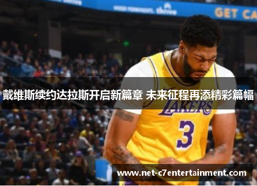 戴维斯续约达拉斯开启新篇章 未来征程再添精彩篇幅 戴维斯续约达拉斯开启新篇章 未来征程再添精彩篇幅