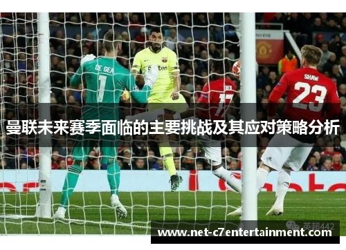 曼联未来赛季面临的主要挑战及其应对策略分析 曼联未来赛季面临的主要挑战及其应对策略分析