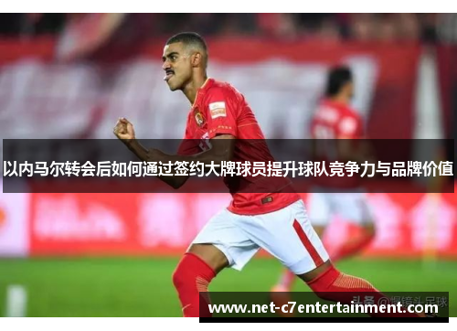 以内马尔转会后如何通过签约大牌球员提升球队竞争力与品牌价值