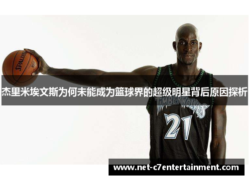 杰里米埃文斯为何未能成为篮球界的超级明星背后原因探析 杰里米埃文斯为何未能成为篮球界的超级明星背后原因探析