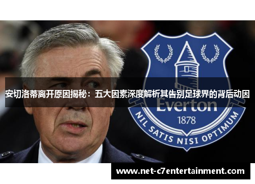 安切洛蒂离开原因揭秘:五大因素深度解析其告别足球界的背后动因 安切洛蒂离开原因揭秘:五大因素深度解析其告别足球界的背后动因