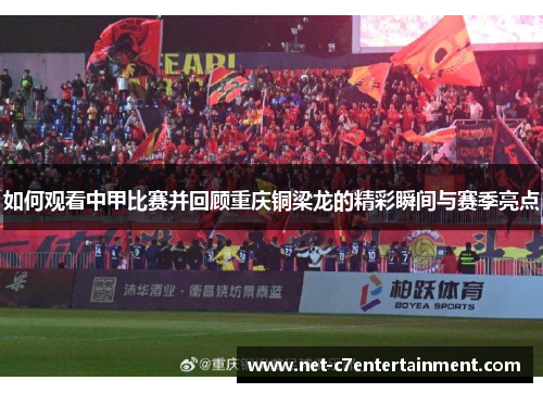 如何观看中甲比赛并回顾重庆铜梁龙的精彩瞬间与赛季亮点 如何观看中甲比赛并回顾重庆铜梁龙的精彩瞬间与赛季亮点
