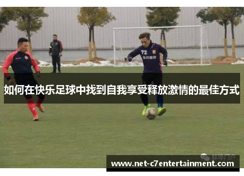 如何在快乐足球中找到自我享受释放激情的最佳方式 如何在快乐足球中找到自我享受释放激情的最佳方式
