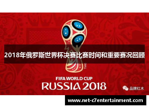 2018年俄罗斯世界杯决赛比赛时间和重要赛况回顾 2018年俄罗斯世界杯决赛比赛时间和重要赛况回顾