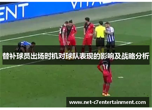 替补球员出场时机对球队表现的影响及战略分析 替补球员出场时机对球队表现的影响及战略分析