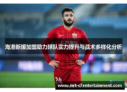 海港新援加盟助力球队实力提升与战术多样化分析 海港新援加盟助力球队实力提升与战术多样化分析