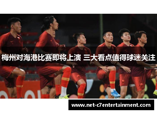 梅州对海港比赛即将上演 三大看点值得球迷关注 梅州对海港比赛即将上演 三大看点值得球迷关注