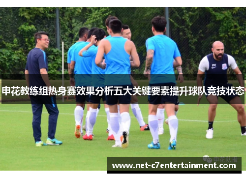 申花教练组热身赛效果分析五大关键要素提升球队竞技状态 申花教练组热身赛效果分析五大关键要素提升球队竞技状态