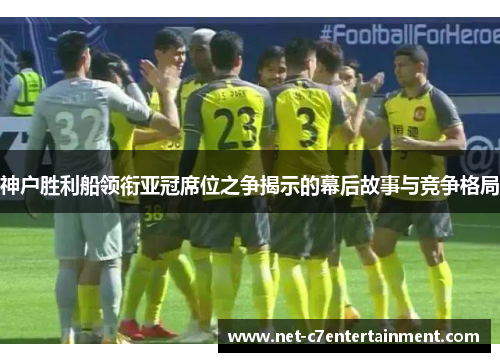 神户胜利船领衔亚冠席位之争揭示的幕后故事与竞争格局 神户胜利船领衔亚冠席位之争揭示的幕后故事与竞争格局