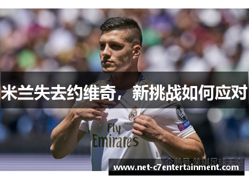 米兰失去约维奇,新挑战如何应对 米兰失去约维奇,新挑战如何应对