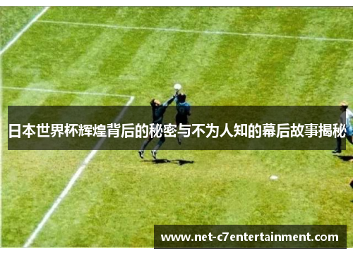 日本世界杯辉煌背后的秘密与不为人知的幕后故事揭秘 日本世界杯辉煌背后的秘密与不为人知的幕后故事揭秘