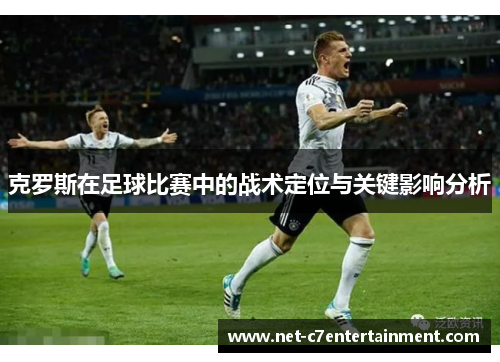 克罗斯在足球比赛中的战术定位与关键影响分析 克罗斯在足球比赛中的战术定位与关键影响分析
