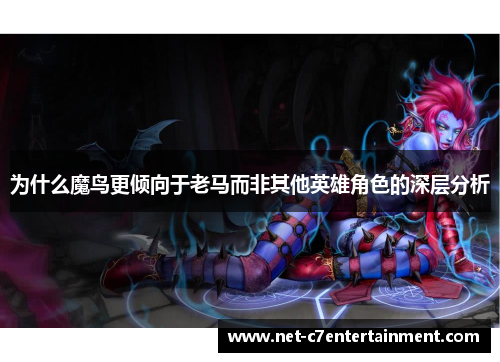 为什么魔鸟更倾向于老马而非其他英雄角色的深层分析 为什么魔鸟更倾向于老马而非其他英雄角色的深层分析