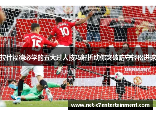 拉什福德必学的五大过人技巧解析助你突破防守轻松进球 拉什福德必学的五大过人技巧解析助你突破防守轻松进球