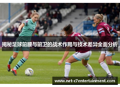 揭秘足球前腰与前卫的战术作用与技术差异全面分析 揭秘足球前腰与前卫的战术作用与技术差异全面分析