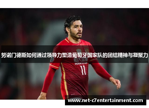 努诺门德斯如何通过领导力塑造葡萄牙国家队的团结精神与凝聚力 努诺门德斯如何通过领导力塑造葡萄牙国家队的团结精神与凝聚力