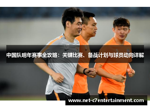 中国队明年赛事全攻略:关键比赛、备战计划与球员动向详解 中国队明年赛事全攻略:关键比赛、备战计划与球员动向详解