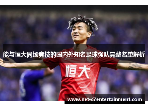 能与恒大同场竞技的国内外知名足球强队完整名单解析 能与恒大同场竞技的国内外知名足球强队完整名单解析