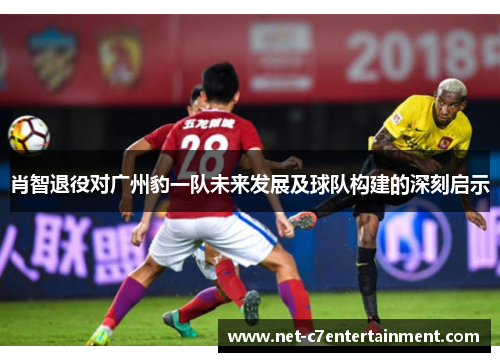 肖智退役对广州豹一队未来发展及球队构建的深刻启示 肖智退役对广州豹一队未来发展及球队构建的深刻启示