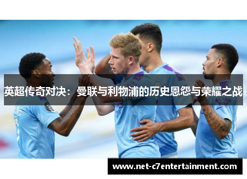 英超传奇对决:曼联与利物浦的历史恩怨与荣耀之战 英超传奇对决:曼联与利物浦的历史恩怨与荣耀之战