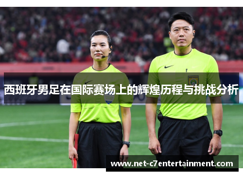 西班牙男足在国际赛场上的辉煌历程与挑战分析 西班牙男足在国际赛场上的辉煌历程与挑战分析
