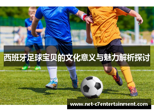 西班牙足球宝贝的文化意义与魅力解析探讨 西班牙足球宝贝的文化意义与魅力解析探讨