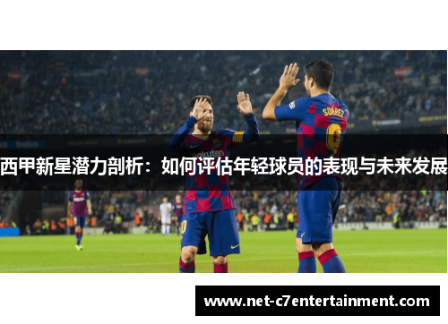 西甲新星潜力剖析:如何评估年轻球员的表现与未来发展 西甲新星潜力剖析:如何评估年轻球员的表现与未来发展