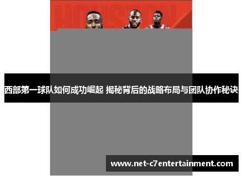 西部第一球队如何成功崛起 揭秘背后的战略布局与团队协作秘诀 西部第一球队如何成功崛起 揭秘背后的战略布局与团队协作秘诀