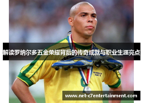 解读罗纳尔多五金荣耀背后的传奇成就与职业生涯亮点 解读罗纳尔多五金荣耀背后的传奇成就与职业生涯亮点