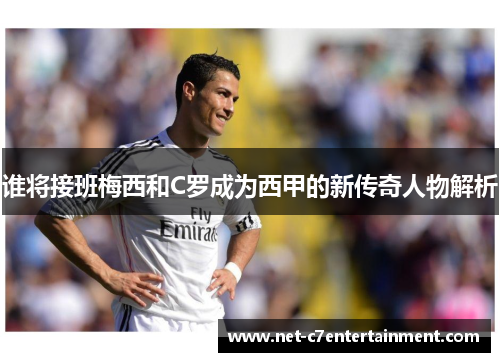 谁将接班梅西和C罗成为西甲的新传奇人物解析 谁将接班梅西和C罗成为西甲的新传奇人物解析