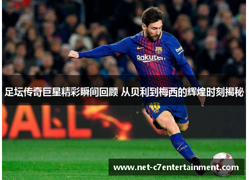 足坛传奇巨星精彩瞬间回顾 从贝利到梅西的辉煌时刻揭秘 足坛传奇巨星精彩瞬间回顾 从贝利到梅西的辉煌时刻揭秘