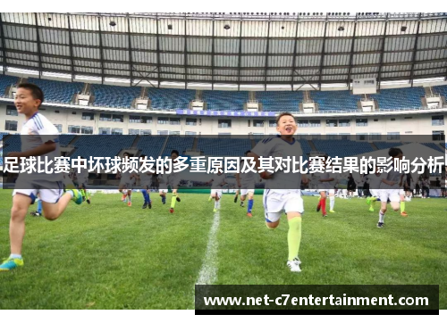 足球比赛中坏球频发的多重原因及其对比赛结果的影响分析 足球比赛中坏球频发的多重原因及其对比赛结果的影响分析