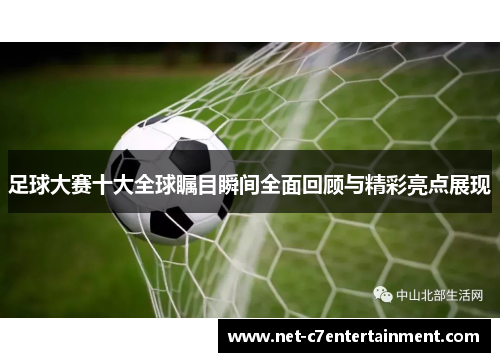 足球大赛十大全球瞩目瞬间全面回顾与精彩亮点展现 足球大赛十大全球瞩目瞬间全面回顾与精彩亮点展现