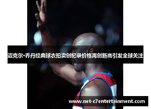 迈克尔·乔丹经典球衣拍卖创纪录价格再创新高引发全球关注 迈克尔·乔丹经典球衣拍卖创纪录价格再创新高引发全球关注