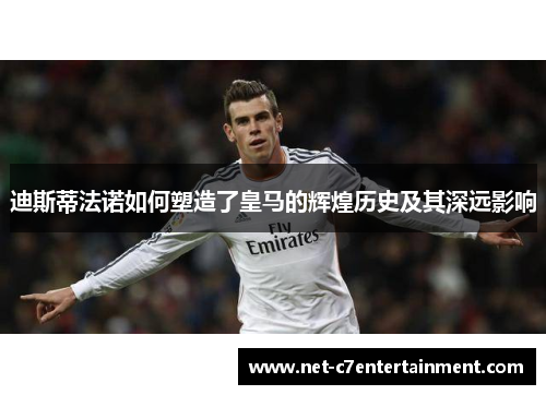 迪斯蒂法诺如何塑造了皇马的辉煌历史及其深远影响 迪斯蒂法诺如何塑造了皇马的辉煌历史及其深远影响