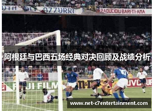阿根廷与巴西五场经典对决回顾及战绩分析 阿根廷与巴西五场经典对决回顾及战绩分析