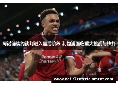 阿诺德续约谈判进入最后阶段 利物浦面临重大挑战与抉择 阿诺德续约谈判进入最后阶段 利物浦面临重大挑战与抉择