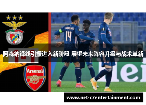 阿森纳锋线引援进入新阶段 展望未来阵容升级与战术革新 阿森纳锋线引援进入新阶段 展望未来阵容升级与战术革新